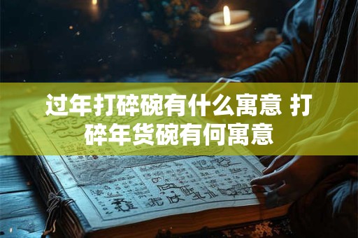 过年打碎碗有什么寓意 打碎年货碗有何寓意