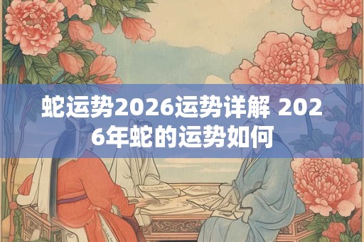 蛇运势2026运势详解 2026年蛇的运势如何