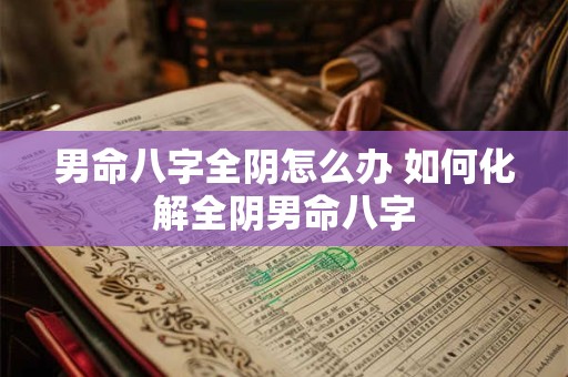 男命八字全阴怎么办 如何化解全阴男命八字