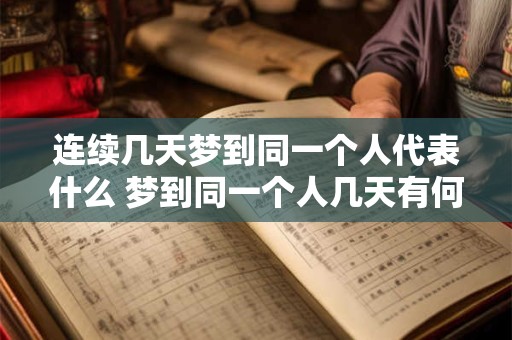 连续几天梦到同一个人代表什么 梦到同一个人几天有何含义 连续几天梦到同一个人代表什么 梦到同一个人几天有何含义