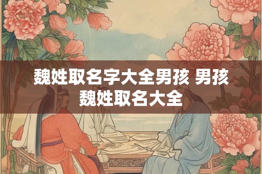 魏姓取名字大全男孩 男孩魏姓取名大全