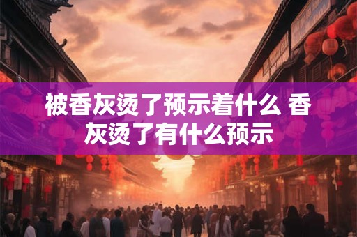被香灰烫了预示着什么 香灰烫了有什么预示