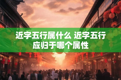 近字五行属什么 近字五行应归于哪个属性