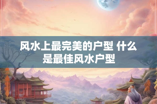 风水上最完美的户型 什么是最佳风水户型 风水上最完美的户型 什么是最佳风水户型