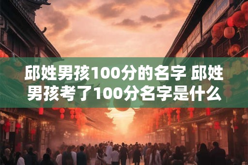 邱姓男孩100分的名字 邱姓男孩考了100分名字是什么