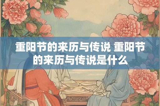 重阳节的来历与传说 重阳节的来历与传说是什么 重阳节的来历与传说 重阳节的来历与传说是什么