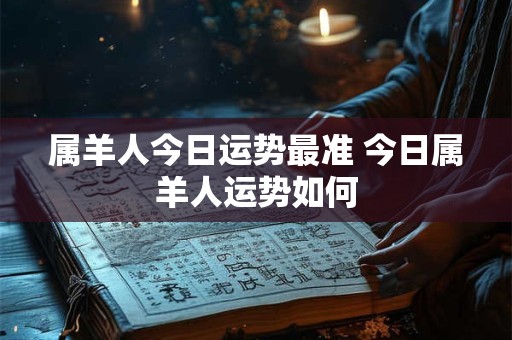 属羊人今日运势最准 今日属羊人运势如何