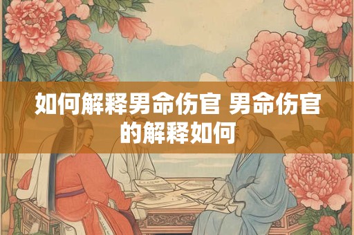 如何解释男命伤官 男命伤官的解释如何 如何解释男命伤官 男命伤官的解释如何