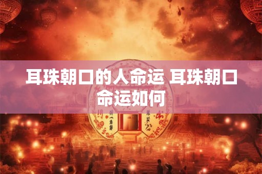 耳珠朝口的人命运 耳珠朝口命运如何 耳珠朝口的人命运 耳珠朝口命运如何
