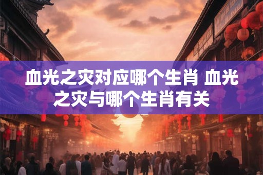 血光之灾对应哪个生肖 血光之灾与哪个生肖有关 血光之灾对应哪个生肖 血光之灾与哪个生肖有关
