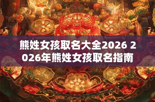 熊姓女孩取名大全2026 2026年熊姓女孩取名指南 熊姓女孩取名大全2026 2026年熊姓女孩取名指南