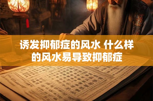 诱发抑郁症的风水 什么样的风水易导致抑郁症 诱发抑郁症的风水 什么样的风水易导致抑郁症