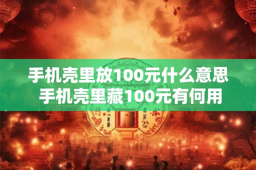 手机壳里放100元什么意思 手机壳里藏100元有何用 手机壳里放100元什么意思 手机壳里藏100元有何用