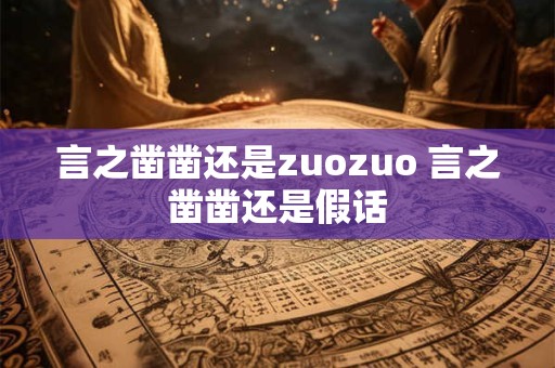 言之凿凿还是zuozuo 言之凿凿还是假话