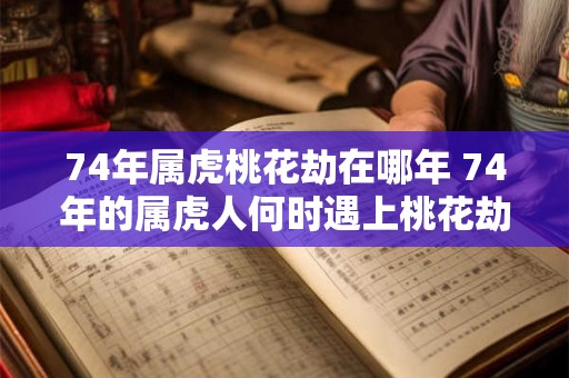 74年属虎桃花劫在哪年 74年的属虎人何时遇上桃花劫