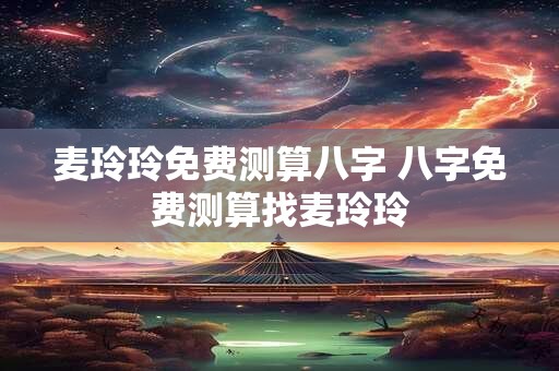 麦玲玲免费测算八字 八字免费测算找麦玲玲