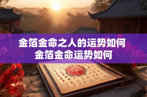 金箔金命之人的运势如何 金箔金命运势如何 金箔金命之人的运势如何 金箔金命运势如何