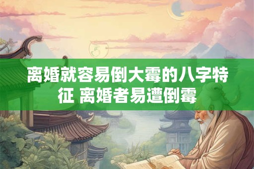 离婚就容易倒大霉的八字特征 离婚者易遭倒霉 离婚就容易倒大霉的八字特征 离婚者易遭倒霉