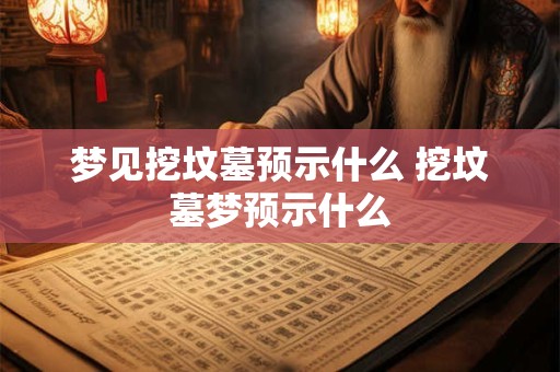 梦见挖坟墓预示什么 挖坟墓梦预示什么 梦见挖坟墓预示什么 挖坟墓梦预示什么
