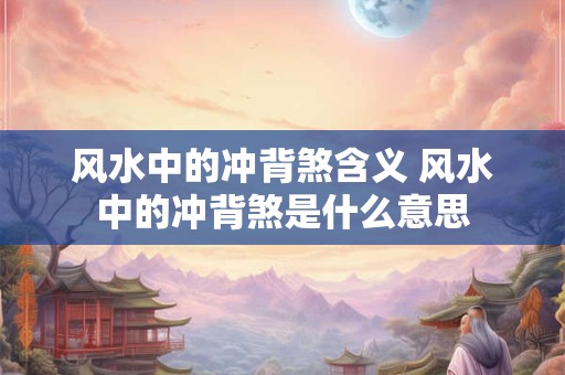 风水中的冲背煞含义 风水中的冲背煞是什么意思 风水中的冲背煞含义 风水中的冲背煞是什么意思