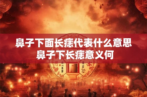 鼻子下面长痣代表什么意思 鼻子下长痣意义何 鼻子下面长痣代表什么意思 鼻子下长痣意义何