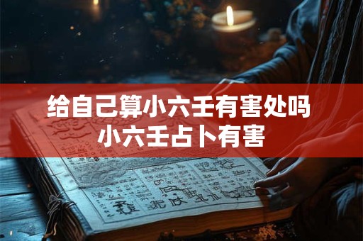 给自己算小六壬有害处吗 小六壬占卜有害 给自己算小六壬有害处吗 小六壬占卜有害