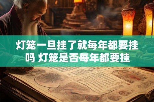 灯笼一旦挂了就每年都要挂吗 灯笼是否每年都要挂