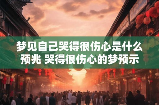 梦见自己哭得很伤心是什么预兆 哭得很伤心的梦预示什么