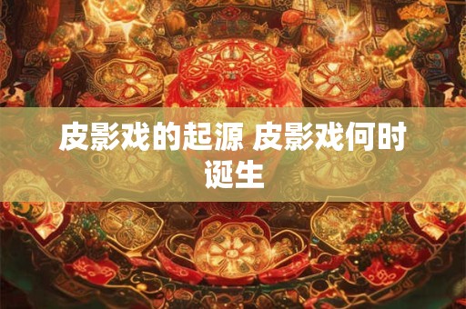 皮影戏的起源 皮影戏何时诞生