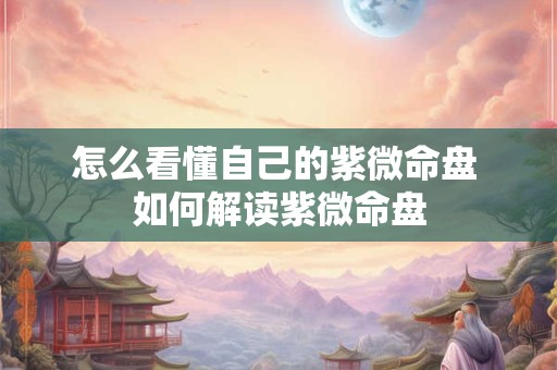 怎么看懂自己的紫微命盘 如何解读紫微命盘