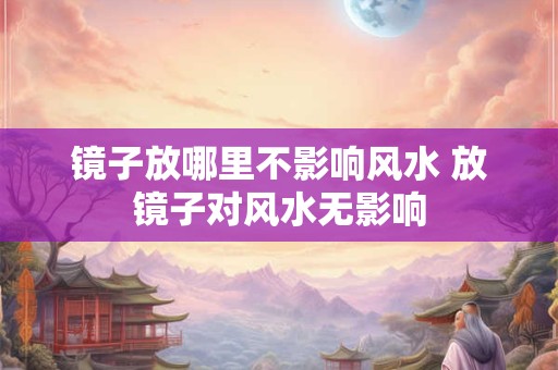 镜子放哪里不影响风水 放镜子对风水无影响