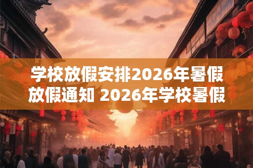 学校放假安排2026年暑假放假通知 2026年学校暑假放假时间通知