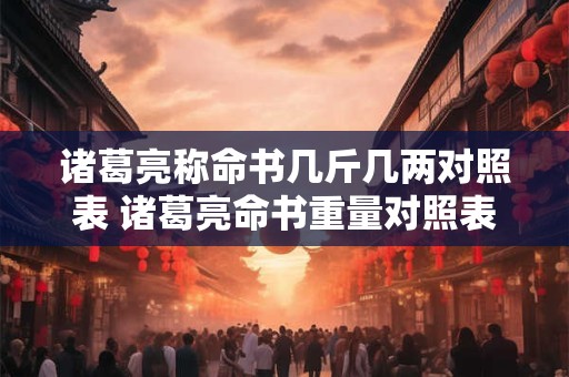 诸葛亮称命书几斤几两对照表 诸葛亮命书重量对照表疑问