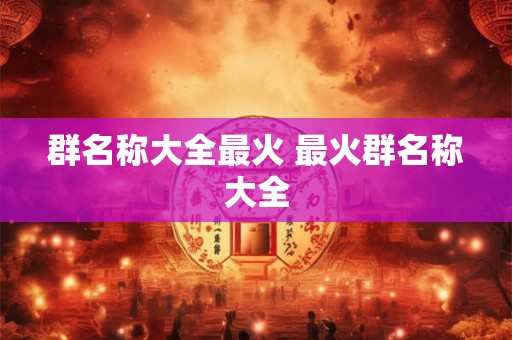 群名称大全最火 最火群名称大全