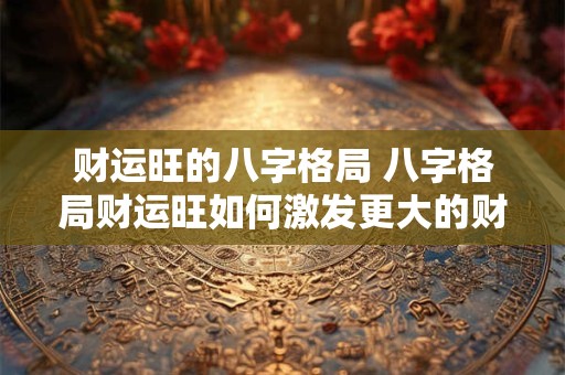 财运旺的八字格局 八字格局财运旺如何激发更大的财运潜能