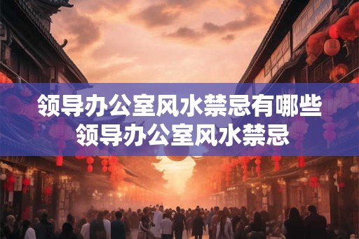 领导办公室风水禁忌有哪些 领导办公室风水禁忌