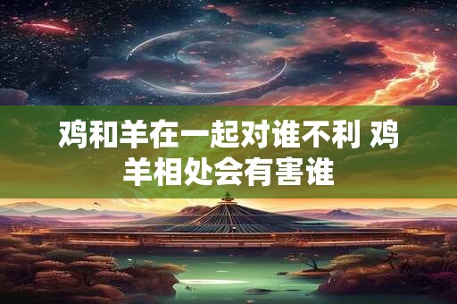鸡和羊在一起对谁不利 鸡羊相处会有害谁
