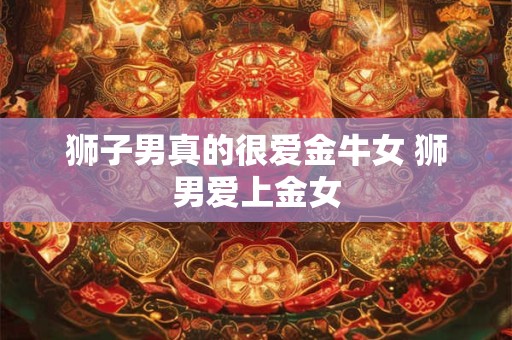 狮子男真的很爱金牛女 狮男爱上金女