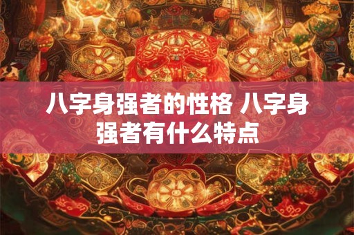 八字身强者的性格 八字身强者有什么特点