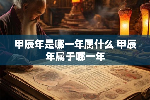 甲辰年是哪一年属什么 甲辰年属于哪一年