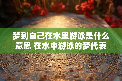 梦到自己在水里游泳是什么意思 在水中游泳的梦代表什么