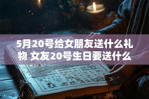 5月20号给女朋友送什么礼物 女友20号生日要送什么礼物 5月20号给女朋友送什么礼物 女友20号生日要送什么礼物