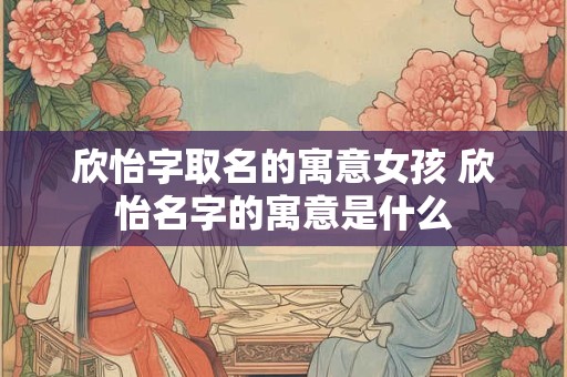 欣怡字取名的寓意女孩 欣怡名字的寓意是什么