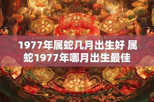 1977年属蛇几月出生好 属蛇1977年哪月出生最佳