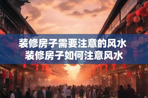 装修房子需要注意的风水 装修房子如何注意风水