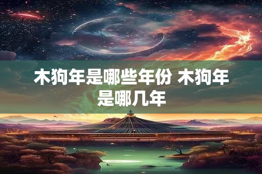 木狗年是哪些年份 木狗年是哪几年