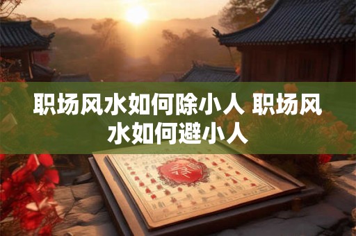 职场风水如何除小人 职场风水如何避小人