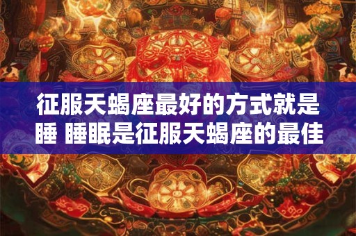 征服天蝎座最好的方式就是睡 睡眠是征服天蝎座的最佳方式吗