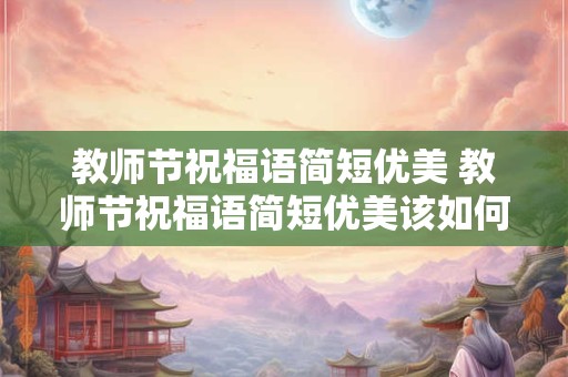 教师节祝福语简短优美 教师节祝福语简短优美该如何写 教师节祝福语简短优美 教师节祝福语简短优美该如何写