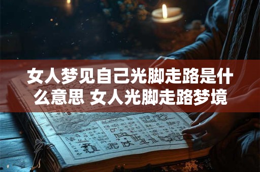 女人梦见自己光脚走路是什么意思 女人光脚走路梦境意义 女人梦见自己光脚走路是什么意思 女人光脚走路梦境意义